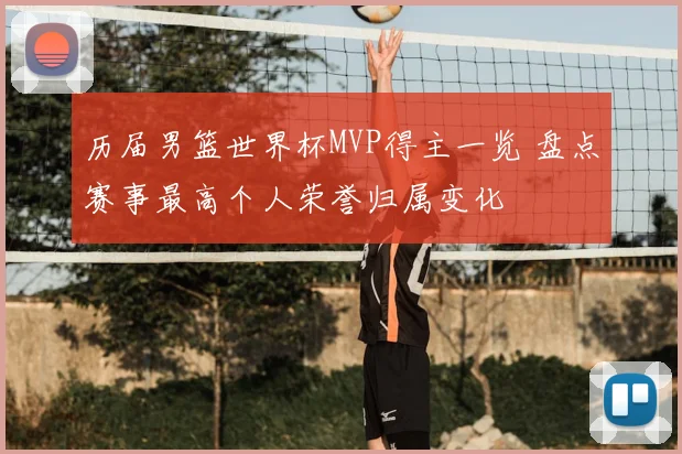 历届男篮世界杯MVP得主一览 盘点赛事最高个人荣誉归属变化