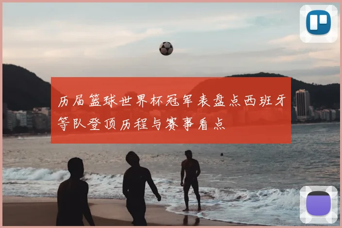 历届篮球世界杯冠军表盘点西班牙等队登顶历程与赛事看点