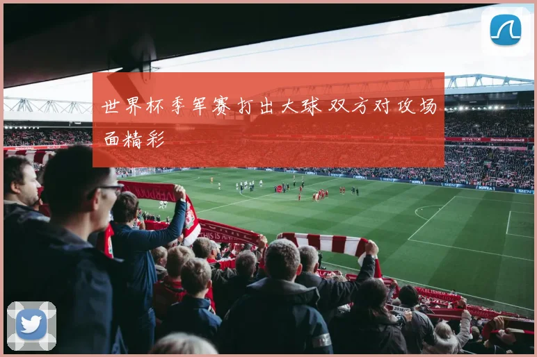 世界杯季军赛打出大球 双方对攻场面精彩