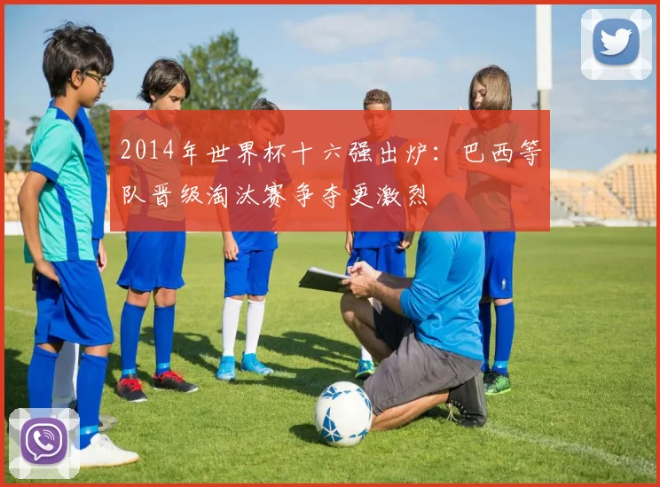 2014年世界杯十六强出炉:巴西等队晋级淘汰赛争夺更激烈