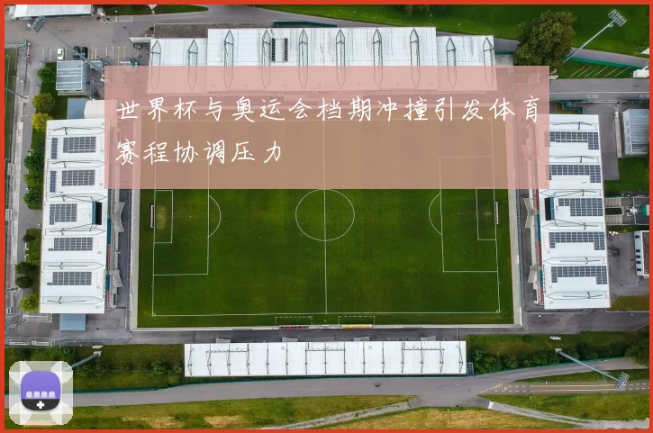 世界杯与奥运会档期冲撞引发体育赛程协调压力
