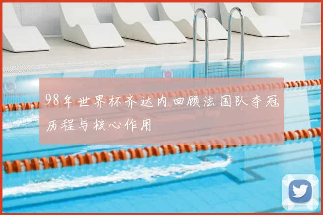98年世界杯齐达内回顾法国队夺冠历程与核心作用