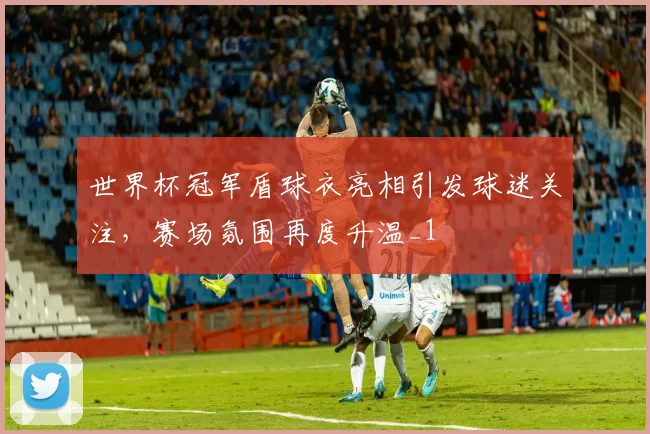 世界杯冠军盾球衣亮相引发球迷关注,赛场氛围再度升温_1