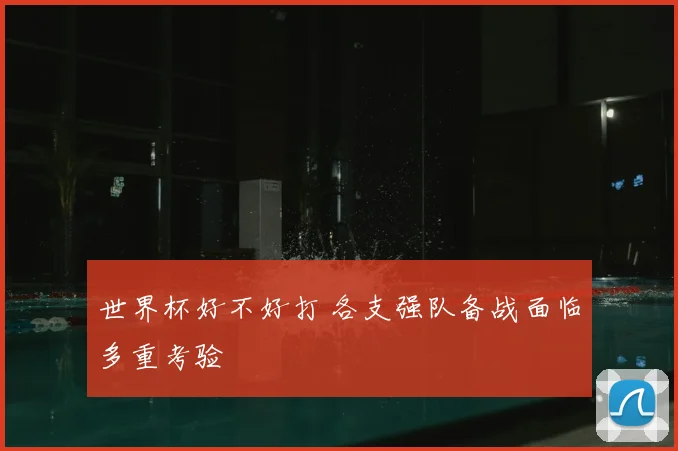 世界杯好不好打 各支强队备战面临多重考验