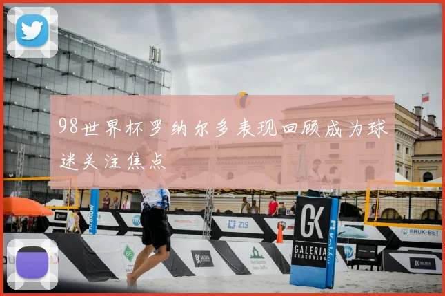 98世界杯罗纳尔多表现回顾成为球迷关注焦点