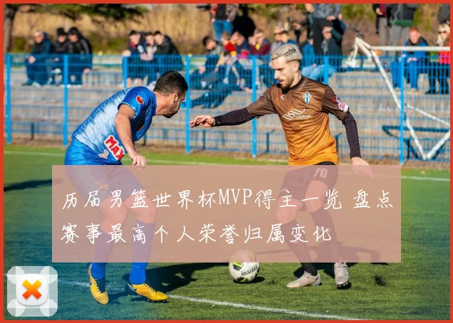 历届男篮世界杯MVP得主一览 盘点赛事最高个人荣誉归属变化