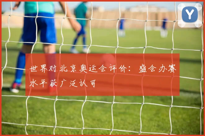 世界对北京奥运会评价:盛会办赛水平获广泛认可