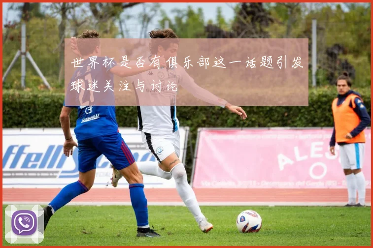 世界杯是否有俱乐部这一话题引发球迷关注与讨论
